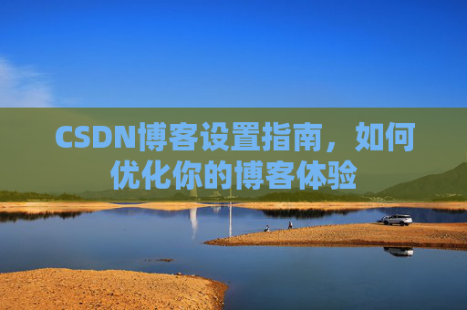CSDN博客设置指南，如何优化你的博客体验